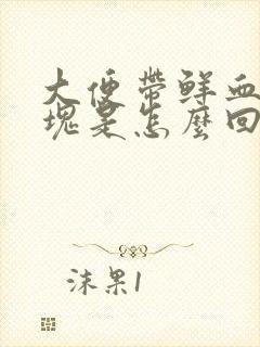 大便带鲜血和血块是怎么回事