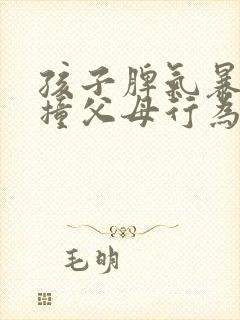 孩子脾气暴躁顶撞父母行为怎么治疗