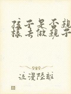 孩子是否亲生怎样去做亲子鉴定