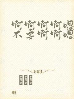 啊啊啊啊嗯啊不不要啊啊嗯