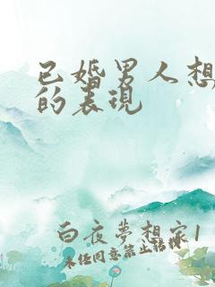 已婚男人想睡你的表现