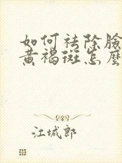 如何祛除脸上的黄褐斑怎么去掉