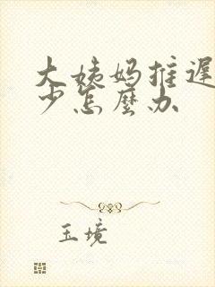 大姨妈推迟量还少怎么办