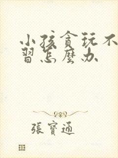 小孩贪玩不爱学习怎么办