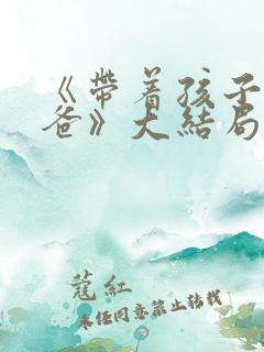 《带着孩子找爸爸》大结局