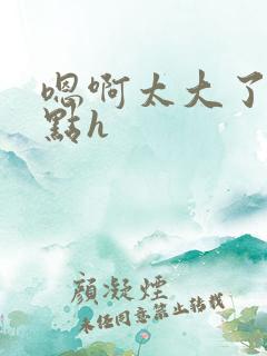 嗯啊太大了你慢点h