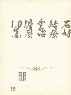 1.0胆囊结石怎么治疗好