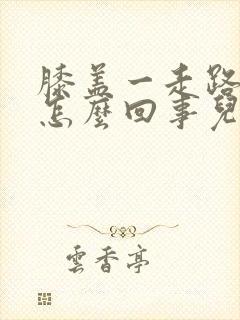 膝盖一走路疼是怎么回事儿