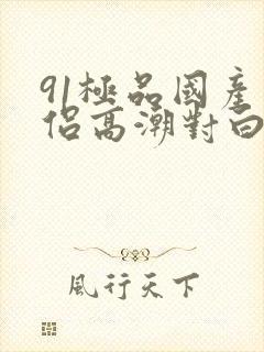 91极品国产情侣高潮对白
