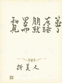 和男朋友第一次见面就睡了