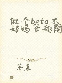 做个beta不好吗笔趣阁无弹窗