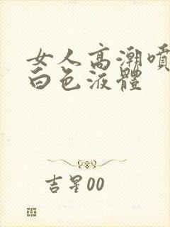 女人高潮喷出乳白色液体