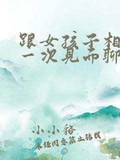 跟女孩子相亲第一次见面聊什么