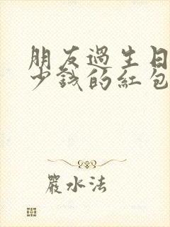 朋友过生日送多少钱的红包合适