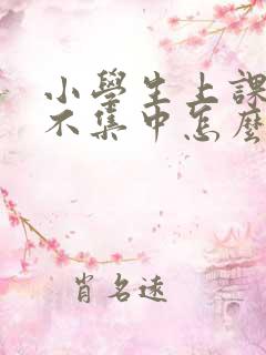 小学生上课精力不集中怎么办