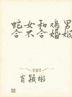 蛇女和鸡男属相合不合婚姻