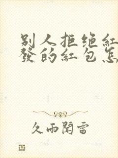 别人拒绝红包你发的红包怎么回复