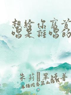 想给你写首歌原唱是谁唱的