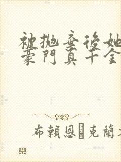 被抛弃后她成了豪门真千金