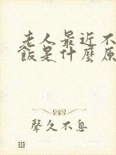 老人最近不想吃饭是什么原因