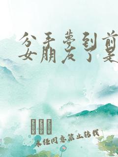 分手梦到前任有女朋友了是什么征兆呢