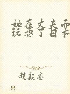 她在丈夫面前被玩耍了日本