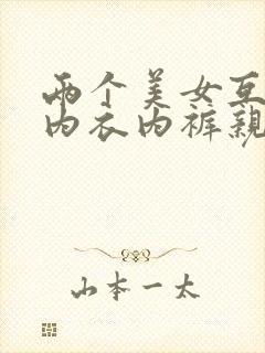 两个美女互相脱内衣内裤亲吻