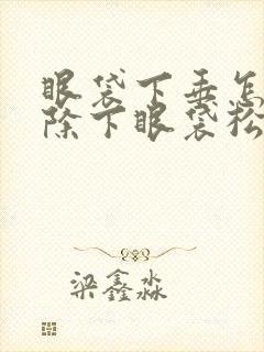 眼袋下垂怎么消除下眼袋松弛怎么办