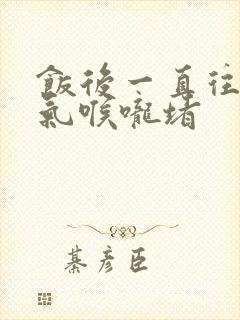 饭后一直往上嗝气喉咙堵