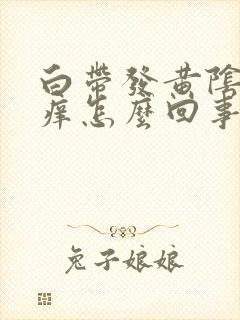 白带发黄阴道发痒怎么回事