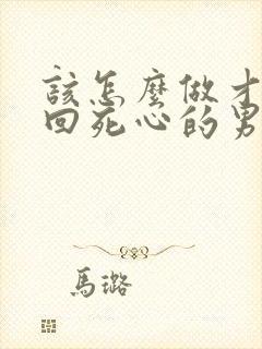 该怎么做才能挽回死心的男人