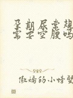 孕期尿常规检查需要空腹吗