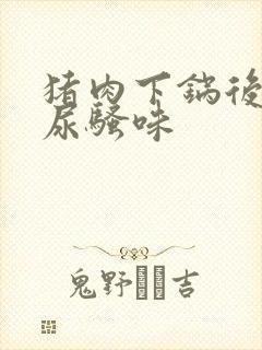 猪肉下锅后一股尿骚味