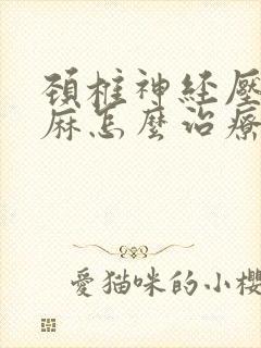 颈椎神经压迫手麻怎么治疗