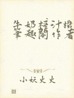 牛奶榨汁机po笔趣阁作者臣年