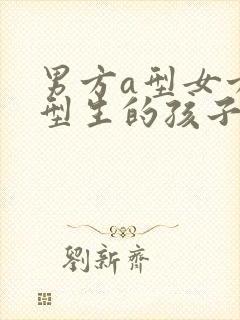 男方a型女方o型生的孩子是什么血型