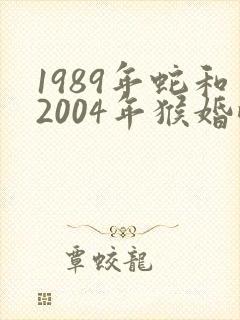 1989年蛇和2004年猴婚配怎么样