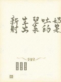 新生儿吐奶是喷射出来的是怎么回事