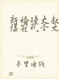 新婚后大叔全家爆宠我全文免费阅读