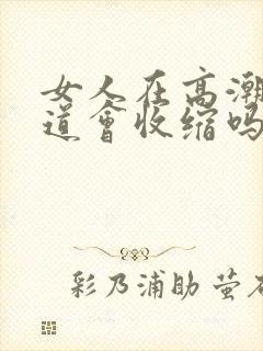 女人在高潮时阴道会收缩吗