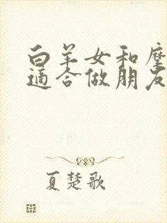 白羊女和摩羯女适合做朋友吗