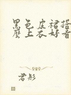 黑色皮裙搭配什么上衣好看