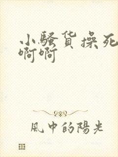 小骚货操死你去啊啊