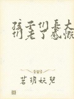 孩子们长大了我们老了感慨句子