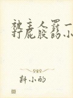 被主人罚一整天打屁股的小作文300字