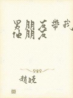 男朋友带我去见他朋友