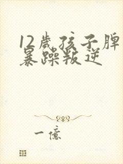 12岁孩子脾气暴躁叛逆