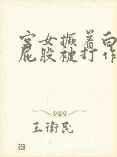 宫女撅着白嫩光屁股被打作文