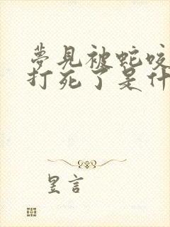 梦见被蛇咬把蛇打死了是什么预兆 女性