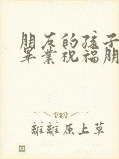 朋友的孩子大学毕业祝福朋友话语